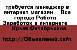 требуется менеджер в интернет магазин  - Все города Работа » Заработок в интернете   . Крым,Октябрьское